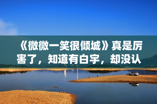 《微微一笑很倾城》真是厉害了，知道有白宇，却没认出李现！(微微一笑很倾城百度百科)