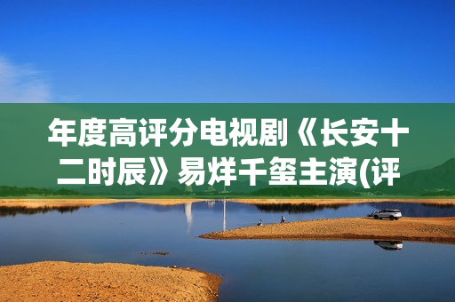 年度高评分电视剧《长安十二时辰》易烊千玺主演(评分高电视剧推荐2020)