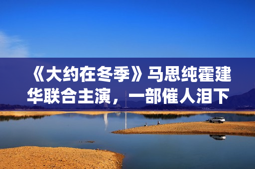 《大约在冬季》马思纯霍建华联合主演，一部催人泪下的爱情电影(大约在冬季吉他谱)