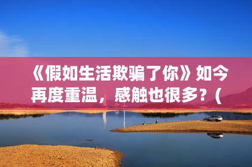 《假如生活欺骗了你》如今再度重温，感触也很多？(假如生活欺骗了你黎阳大结局)