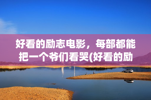 好看的励志电影，每部都能把一个爷们看哭(好看的励志电影推荐 中国)