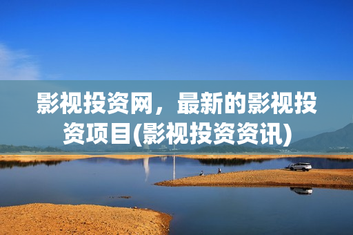 影视投资网，最新的影视投资项目(影视投资资讯)