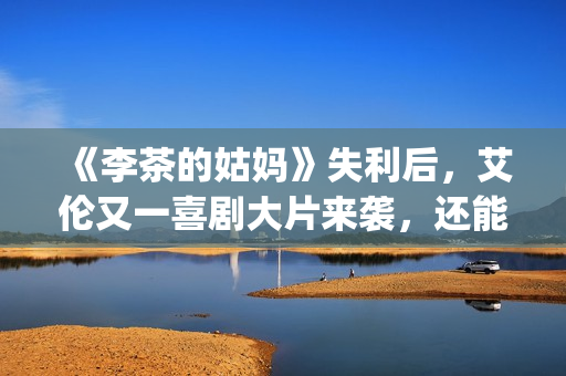 《李茶的姑妈》失利后，艾伦又一喜剧大片来袭，还能再创辉煌吗？(李茶的姑妈好看吗)