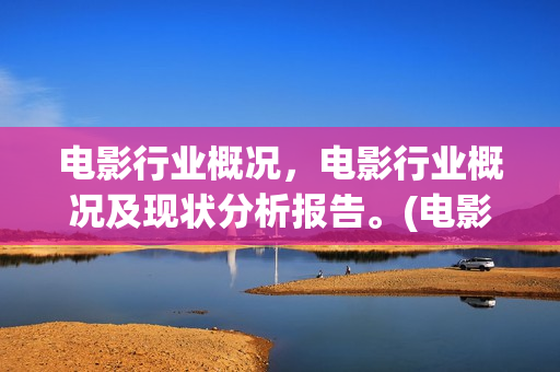 电影行业概况，电影行业概况及现状分析报告。(电影行业规模)