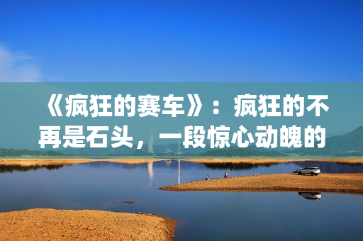 《疯狂的赛车》：疯狂的不再是石头，一段惊心动魄的悬疑故事(疯狂的赛车在线观看 高清免费)