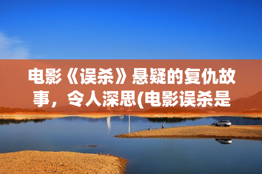 电影《误杀》悬疑的复仇故事，令人深思(电影误杀是哪国电影)