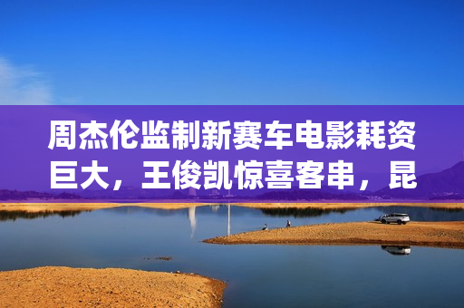 周杰伦监制新赛车电影耗资巨大，王俊凯惊喜客串，昆凌领衔主演(周杰伦的新曲)