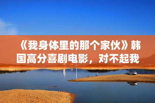 《我身体里的那个家伙》韩国高分喜剧电影，对不起我爱的是你妈！(我身体里的那个他王奕然短剧)