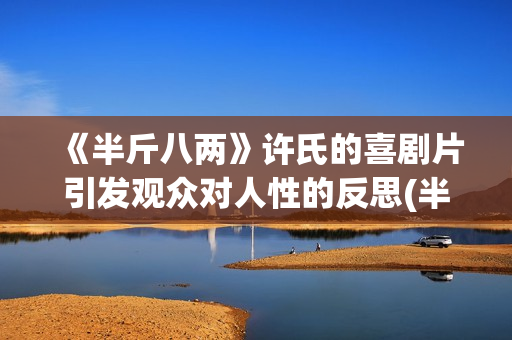 《半斤八两》许氏的喜剧片引发观众对人性的反思(半斤八两原唱是许冠杰还是许冠英)