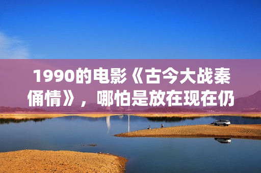 1990的电影《古今大战秦俑情》，哪怕是放在现在仍上乘之作(古一电影)