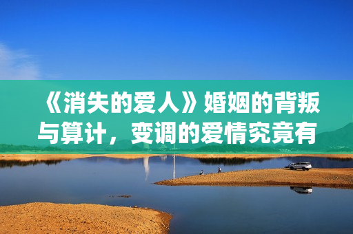 《消失的爱人》婚姻的背叛与算计，变调的爱情究竟有多可怕(消失的爱人截取原声)