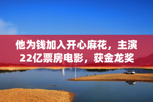他为钱加入开心麻花，主演22亿票房电影，获金龙奖最佳男演员奖！(他为钱加入开心英语)