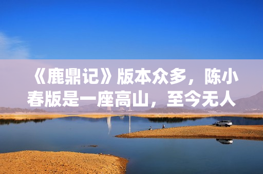 《鹿鼎记》版本众多，陈小春版是一座高山，至今无人超越(《鹿鼎记》版本有多少)