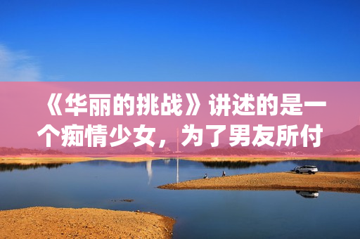 《华丽的挑战》讲述的是一个痴情少女，为了男友所付出的故事(华丽的挑战在线观看动漫)