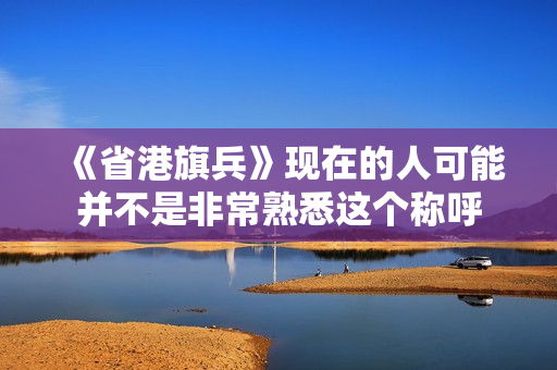 《省港旗兵》现在的人可能并不是非常熟悉这个称呼