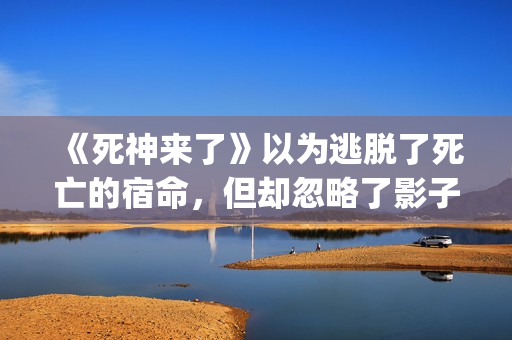 《死神来了》以为逃脱了死亡的宿命，但却忽略了影子里诡秘的黑影(死神来了讲啥)