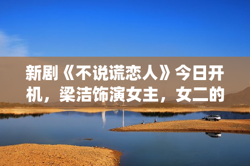 新剧《不说谎恋人》今日开机，梁洁饰演女主，女二的期待值也很高(不说谎恋人恋情曝光第几集)