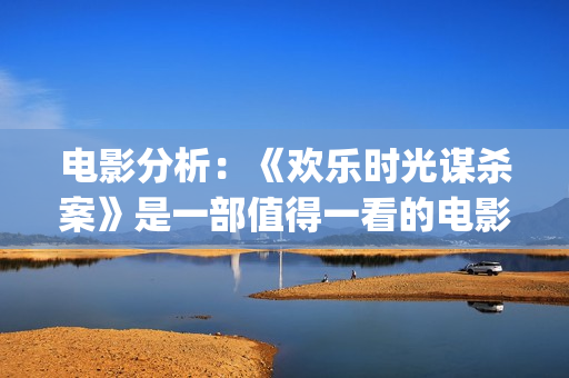 电影分析：《欢乐时光谋杀案》是一部值得一看的电影(欢·爱豆瓣)