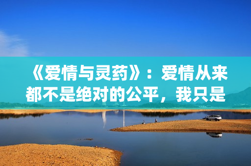 《爱情与灵药》：爱情从来都不是绝对的公平，我只是来照顾你的！(爱情与灵药无删减版在线观看电视剧)