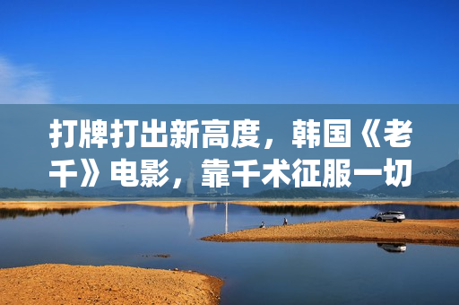 打牌打出新高度，韩国《老千》电影，靠千术征服一切(打牌新玩法)