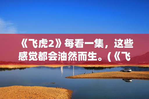 《飞虎2》每看一集，这些感觉都会油然而生。(《飞虎2》每看多少集)