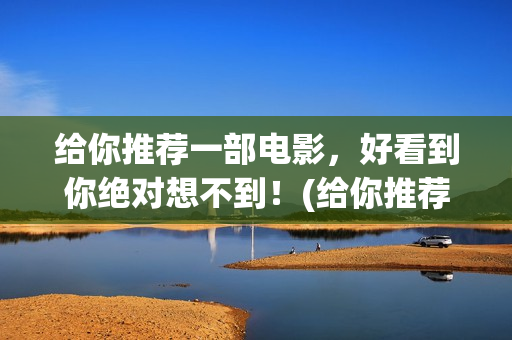 给你推荐一部电影，好看到你绝对想不到！(给你推荐一部电影英语)