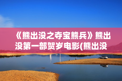 《熊出没之夺宝熊兵》熊出没第一部贺岁电影(熊出没之夺宝熊免费观看全集)