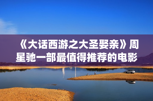《大话西游之大圣娶亲》周星驰一部最值得推荐的电影！(大话西游之大圣娶亲演员表)