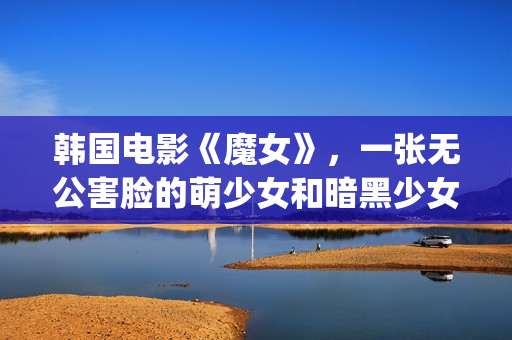 韩国电影《魔女》，一张无公害脸的萌少女和暗黑少女的鲜明对比(魔女韩国电影简介)