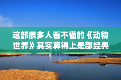 这部很多人看不懂的《动物世界》其实算得上是部经典电影(这部电影从来没有人看懂)
