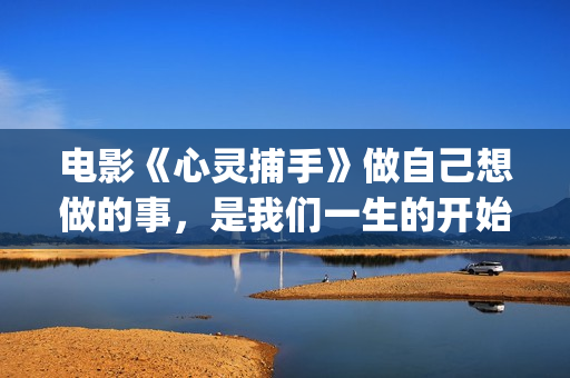 电影《心灵捕手》做自己想做的事，是我们一生的开始(电影《心灵捕手》观后感800字)