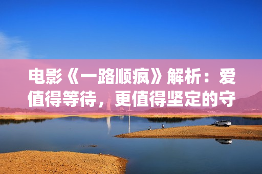 电影《一路顺疯》解析：爱值得等待，更值得坚定的守候(一路顺疯电影简介)