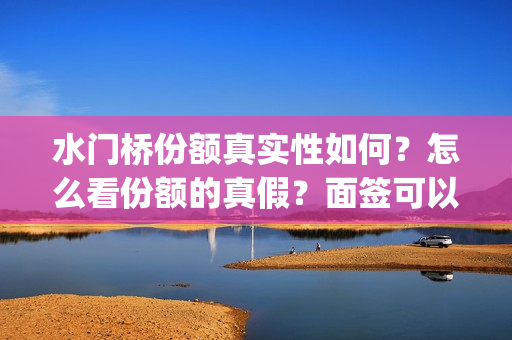 水门桥份额真实性如何？怎么看份额的真假？面签可以吗？(水门桥是真的吗)