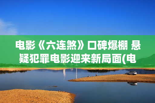 电影《六连煞》口碑爆棚 悬疑犯罪电影迎来新局面(电影六连煞结局什么意思)