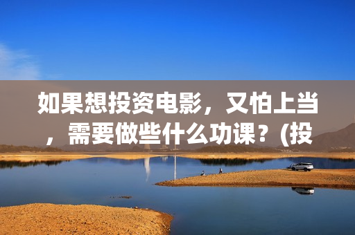 如果想投资电影，又怕上当，需要做些什么功课？(投资电影怎么挣钱)
