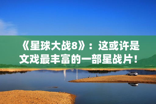 《星球大战8》：这或许是文戏最丰富的一部星战片！(星球大战8在线观看免费版高清完整版)