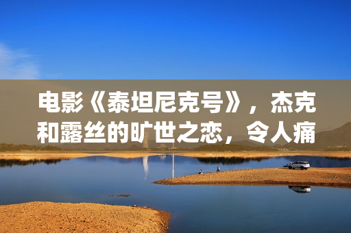 电影《泰坦尼克号》，杰克和露丝的旷世之恋，令人痛并感动着(电影泰坦尼克号的主题曲是哪位歌手演唱的)