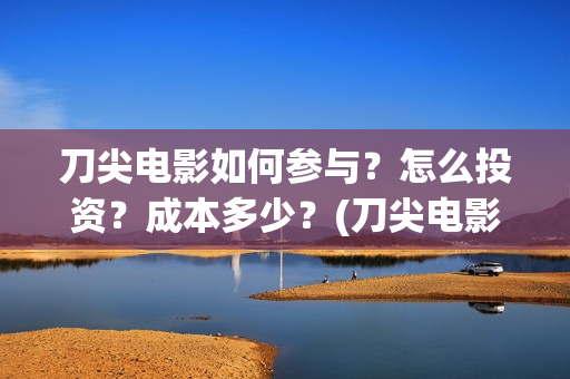 刀尖电影如何参与？怎么投资？成本多少？(刀尖电影票房预估)