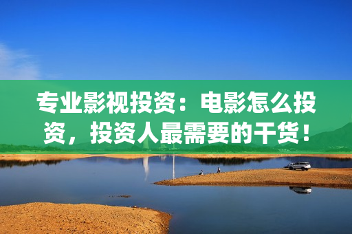 专业影视投资：电影怎么投资，投资人最需要的干货！(专业影视投资平台有哪些)