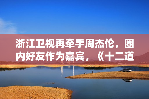 浙江卫视再牵手周杰伦，圈内好友作为嘉宾，《十二道锋味》翻版？(浙江卫视牵手爱情村)