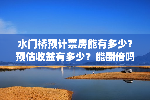 水门桥预计票房能有多少？预估收益有多少？能翻倍吗？(水门桥票房破31亿)