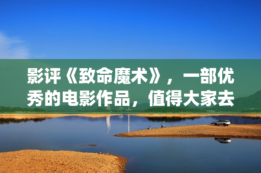 影评《致命魔术》，一部优秀的电影作品，值得大家去观看！(致命魔术讲什么)