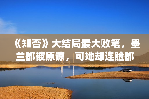 《知否》大结局最大败笔，墨兰都被原谅，可她却连脸都没露(《知否》大结局是什么)