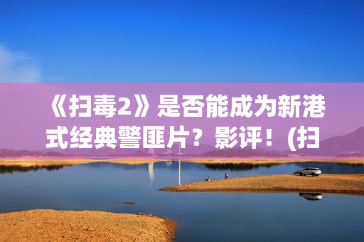 《扫毒2》是否能成为新港式经典警匪片？影评！(扫毒2到底在讲什么)