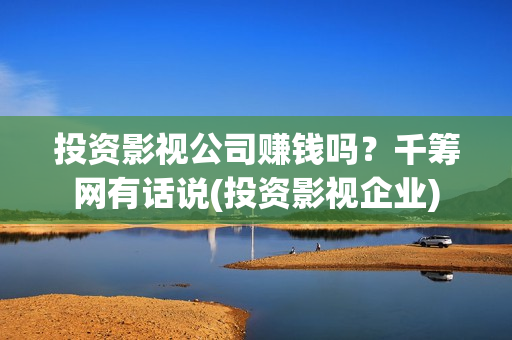 投资影视公司赚钱吗？千筹网有话说(投资影视企业)