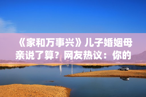 《家和万事兴》儿子婚姻母亲说了算？网友热议：你的妈都逼你干啥了(家和万事兴的前三句和后三句)