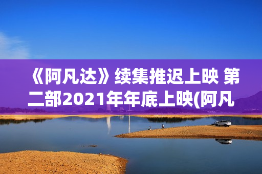 《阿凡达》续集推迟上映 第二部2021年年底上映(阿凡达续作)