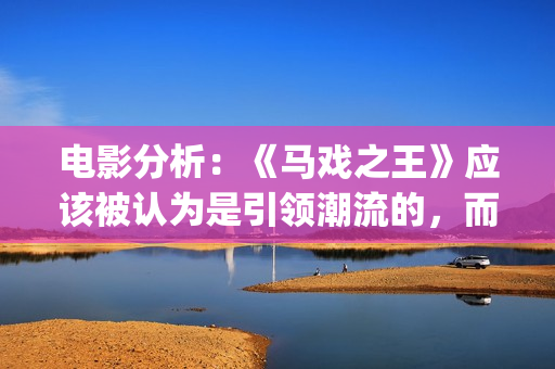 电影分析：《马戏之王》应该被认为是引领潮流的，而不是侥幸(马为主角的电影)