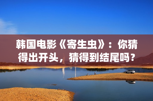 韩国电影《寄生虫》：你猜得出开头，猜得到结尾吗？(韩国电影寄生虫完整剧情介绍)