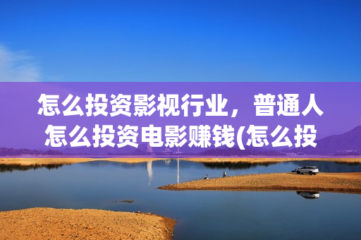 怎么投资影视行业，普通人怎么投资电影赚钱(怎么投资影视公司)